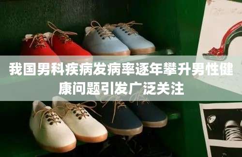 我国男科疾病发病率逐年攀升男性健康问题引发广泛关注
