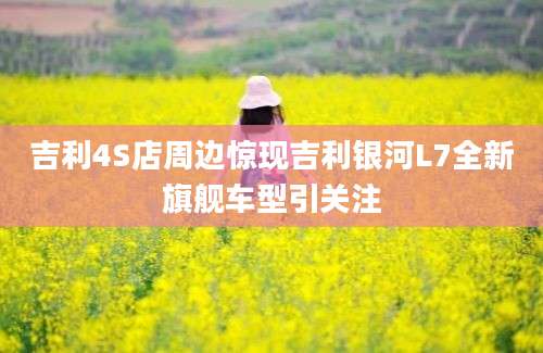 吉利4S店周边惊现吉利银河L7全新旗舰车型引关注