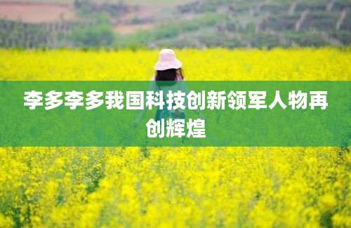 李多李多我国科技创新领军人物再创辉煌