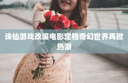 诛仙游戏改编电影定档奇幻世界再掀热潮