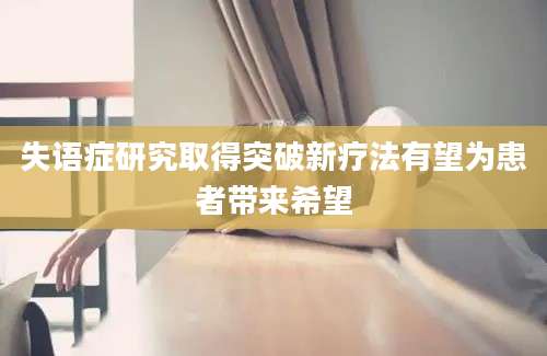 失语症研究取得突破新疗法有望为患者带来希望