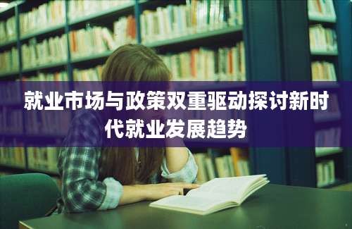 就业市场与政策双重驱动探讨新时代就业发展趋势