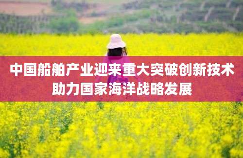中国船舶产业迎来重大突破创新技术助力国家海洋战略发展