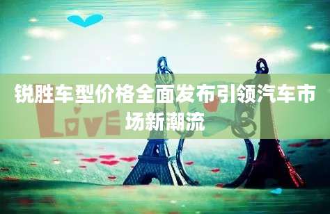 锐胜车型价格全面发布引领汽车市场新潮流