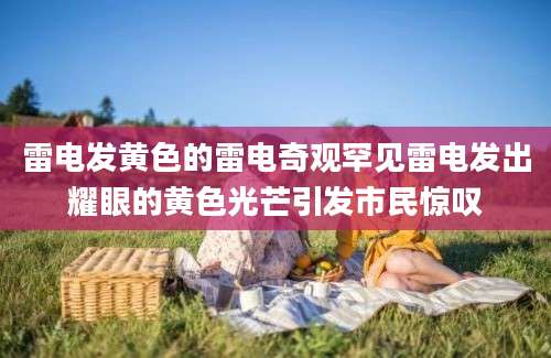 雷电发黄色的雷电奇观罕见雷电发出耀眼的黄色光芒引发市民惊叹