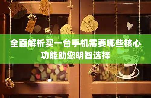 全面解析买一台手机需要哪些核心功能助您明智选择