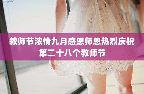 教师节浓情九月感恩师恩热烈庆祝第二十八个教师节