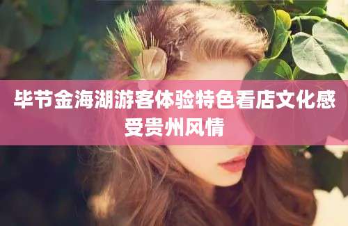 毕节金海湖游客体验特色看店文化感受贵州风情
