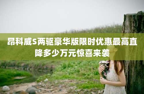 昂科威S两驱豪华版限时优惠最高直降多少万元惊喜来袭