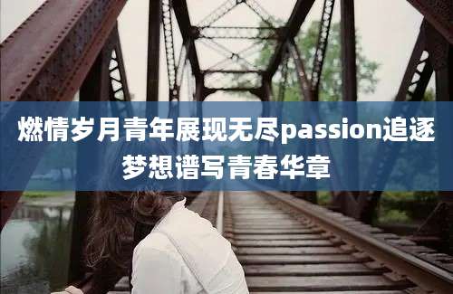 燃情岁月青年展现无尽passion追逐梦想谱写青春华章
