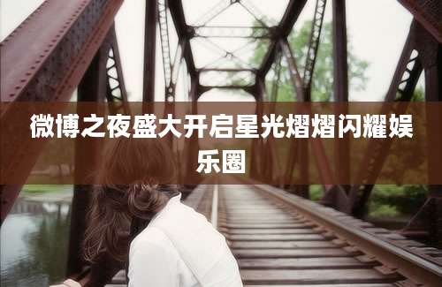 微博之夜盛大开启星光熠熠闪耀娱乐圈