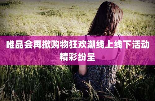 唯品会再掀购物狂欢潮线上线下活动精彩纷呈