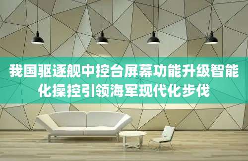 我国驱逐舰中控台屏幕功能升级智能化操控引领海军现代化步伐
