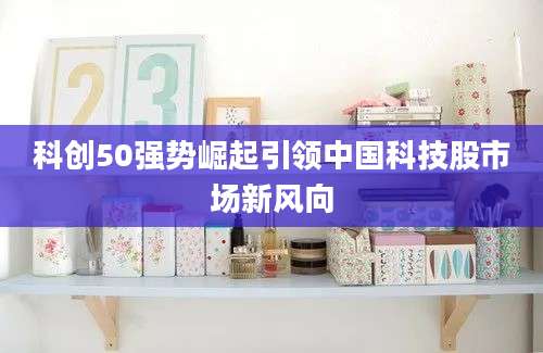 科创50强势崛起引领中国科技股市场新风向