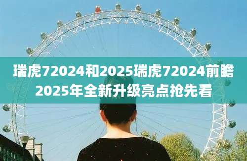 瑞虎72024和2025瑞虎72024前瞻2025年全新升级亮点抢先看