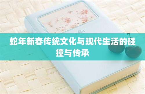 蛇年新春传统文化与现代生活的碰撞与传承