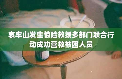 哀牢山发生惊险救援多部门联合行动成功营救被困人员