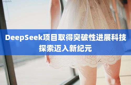 DeepSeek项目取得突破性进展科技探索迈入新纪元