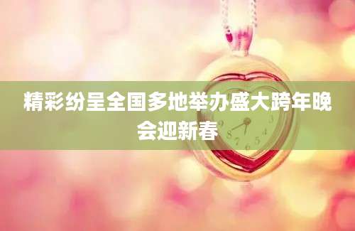 精彩纷呈全国多地举办盛大跨年晚会迎新春