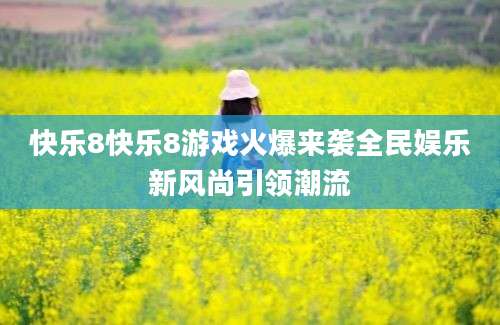 快乐8快乐8游戏火爆来袭全民娱乐新风尚引领潮流