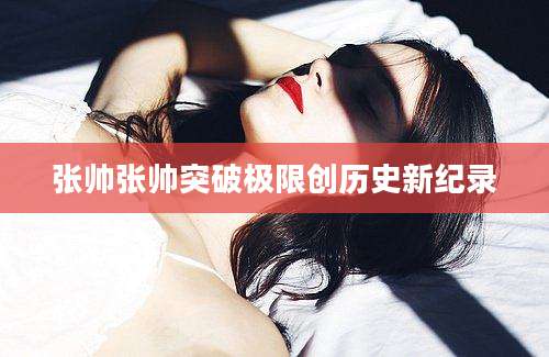 张帅张帅突破极限创历史新纪录