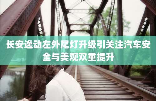 长安逸动左外尾灯升级引关注汽车安全与美观双重提升