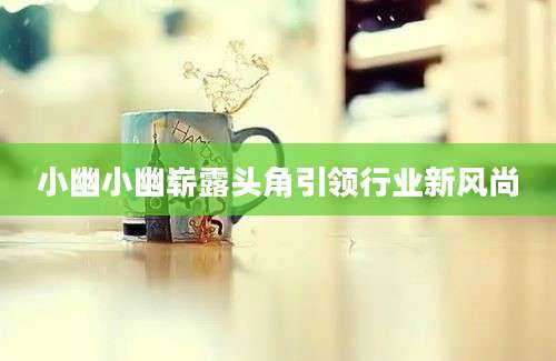 小幽小幽崭露头角引领行业新风尚