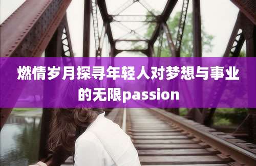 燃情岁月探寻年轻人对梦想与事业的无限passion