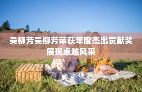 吴柳芳吴柳芳荣获年度杰出贡献奖展现卓越风采