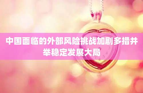 中国面临的外部风险挑战加剧多措并举稳定发展大局