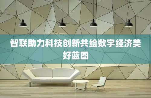 智联助力科技创新共绘数字经济美好蓝图