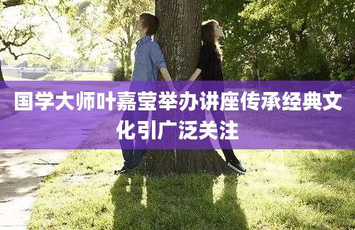 国学大师叶嘉莹举办讲座传承经典文化引广泛关注