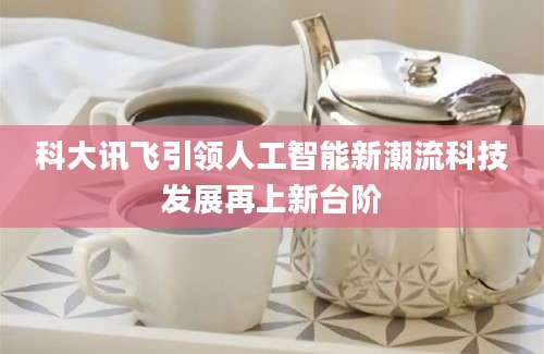 科大讯飞引领人工智能新潮流科技发展再上新台阶
